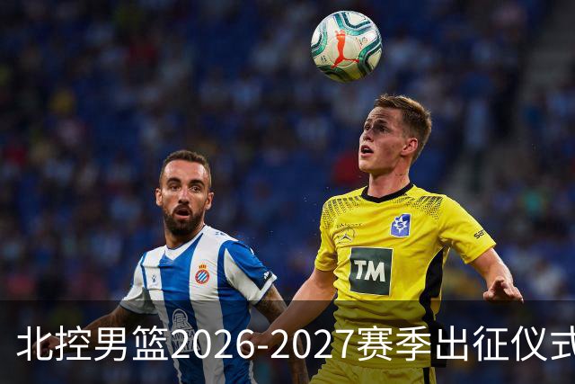 北控男篮2026-2027赛季出征仪式盛大举行